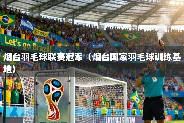 烟台羽毛球联赛冠军（烟台国家羽毛球训练基地）