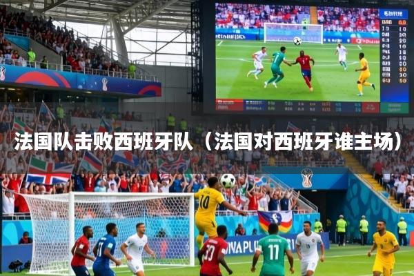 法国队击败西班牙队（法国对西班牙谁主场）