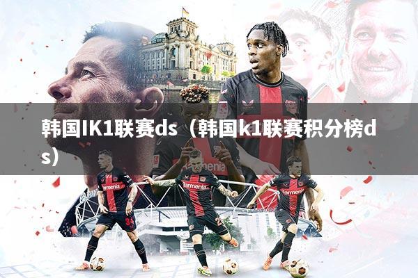 韩国IK1联赛ds（韩国k1联赛积分榜ds）