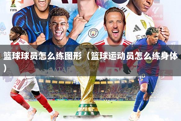 篮球球员怎么练图形（篮球运动员怎么练身体）