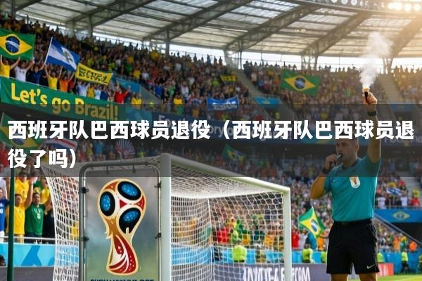 西班牙队巴西球员退役（西班牙队巴西球员退役了吗）