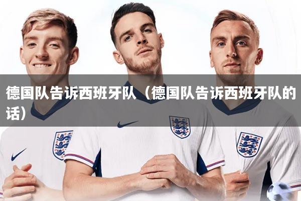 详细阅读:德国队告诉西班牙队(德国队告诉西班牙队的话) 德国队告诉西班牙队(德国队告诉西班牙队的话)