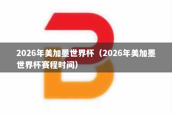 2026年美加墨世界杯(2026年美加墨世界杯赛程时间)