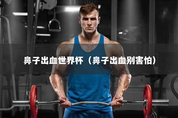 鼻子出血世界杯(鼻子出血别害怕)