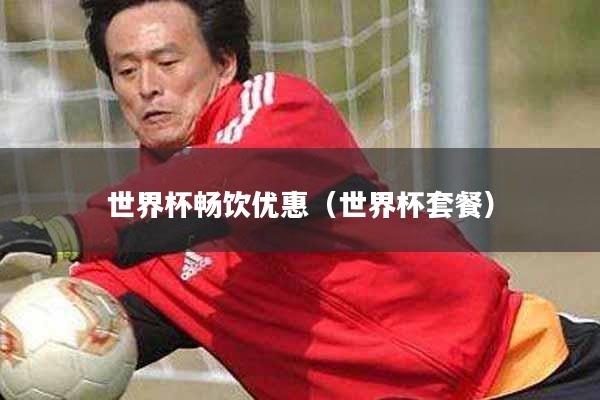 世界杯畅饮优惠(世界杯套餐)