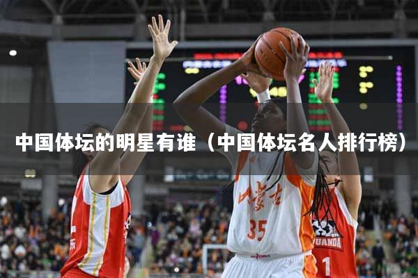 中国体坛的明星有谁（中国体坛名人排行榜）