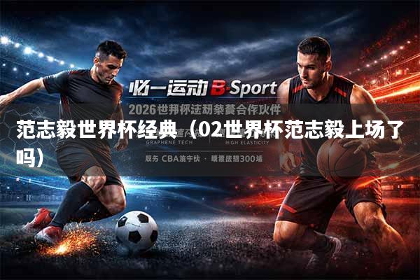 范志毅世界杯经典（02世界杯范志毅上场了吗）