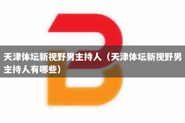 天津体坛新视野男主持人(天津体坛新视野男主持人有哪些)