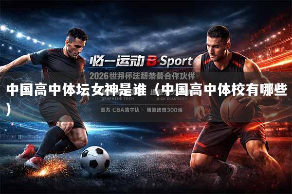 中国高中体坛女神是谁(中国高中体校有哪些)