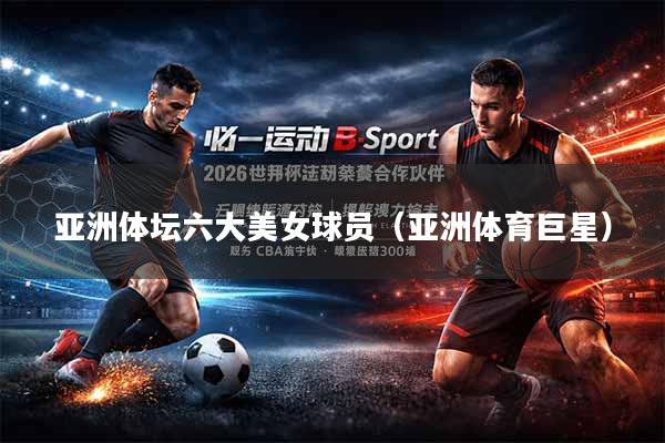 亚洲体坛六大美女球员（亚洲体育巨星）