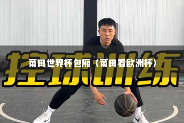 莆田世界杯包厢(莆田看欧洲杯)
