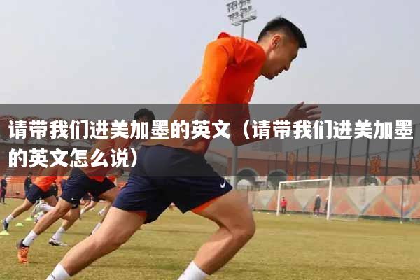 请带我们进美加墨的英文（请带我们进美加墨的英文怎么说）