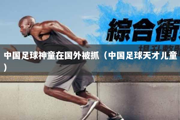 中国足球神童在国外被抓(中国足球天才儿童)