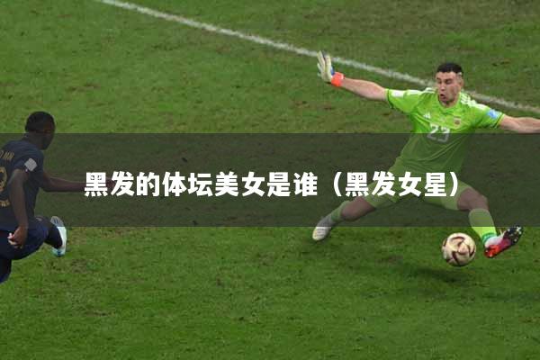 黑发的体坛美女是谁（黑发女星）