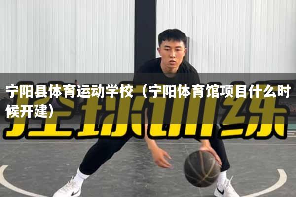 宁阳县体育运动学校（宁阳体育馆项目什么时候开建）