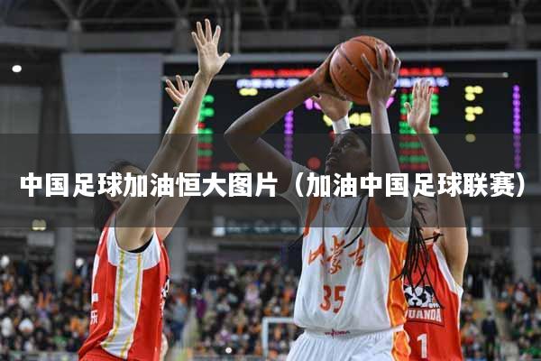 中国足球加油恒大图片（加油中国足球联赛）