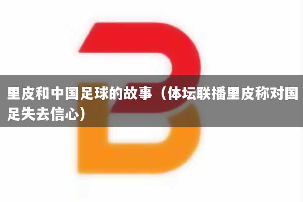 里皮和中国足球的故事（体坛联播里皮称对国足失去信心）
