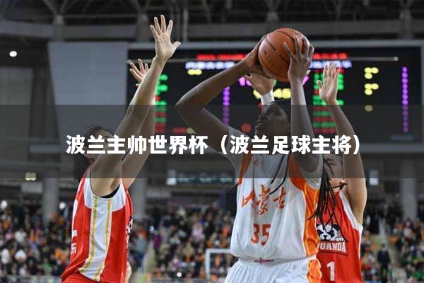 波兰主帅世界杯（波兰足球主将）