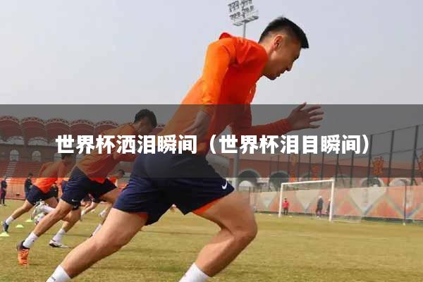 世界杯洒泪瞬间(世界杯泪目瞬间)